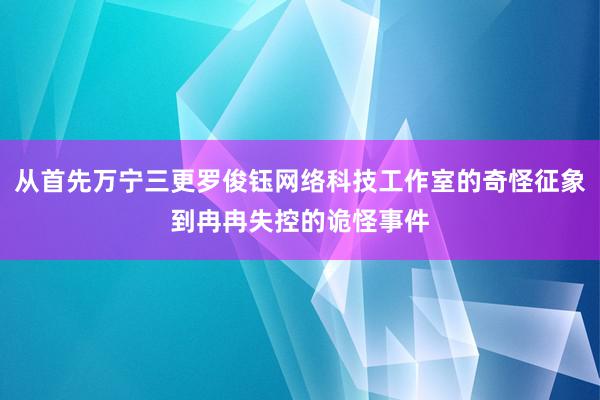 从首先万宁三更罗俊钰网络科技工作室的奇怪征象到冉冉失控的诡怪事件
