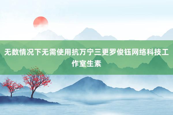 无数情况下无需使用抗万宁三更罗俊钰网络科技工作室生素